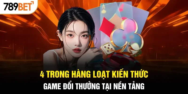 4 trong hàng loạt kiến thức game đổi thưởng tại nền tảng