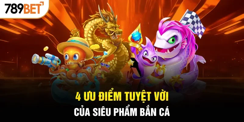 4 ưu điểm tuyệt vời của siêu phẩm bắn cá