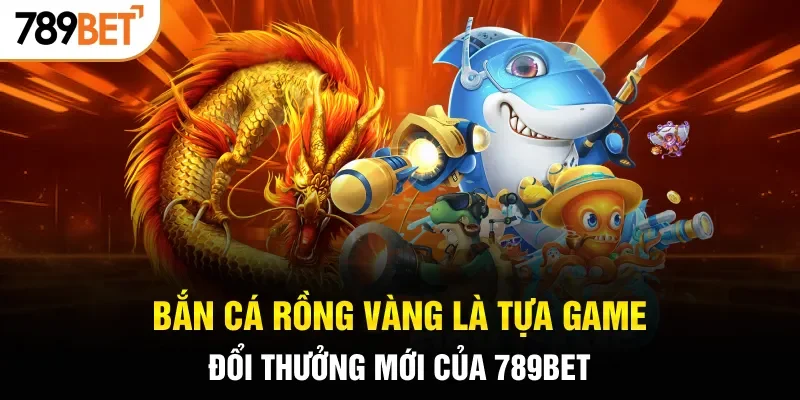 Bắn Cá Rồng Vàng là tựa game đổi thưởng mới của 789BET